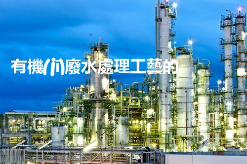 有機(jī)廢水處理工藝的創(chuàng)新與應(yīng)用，你了解多少？